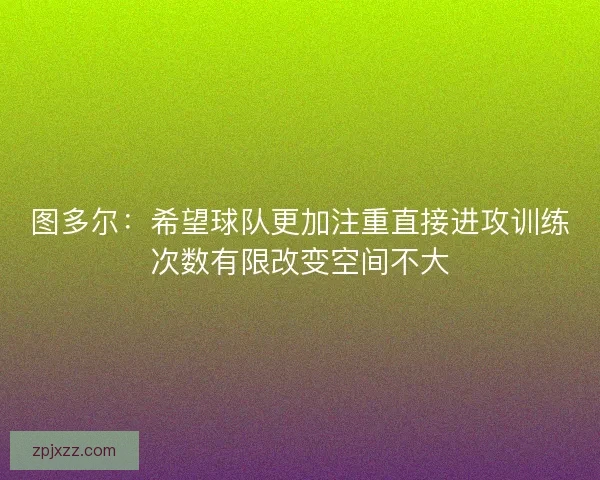 图多尔：希望球队更加注重直接进攻训练次数有限改变空间不大