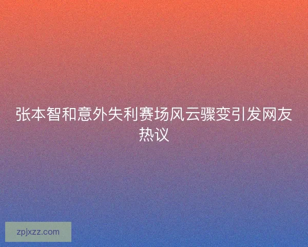 张本智和意外失利赛场风云骤变引发网友热议