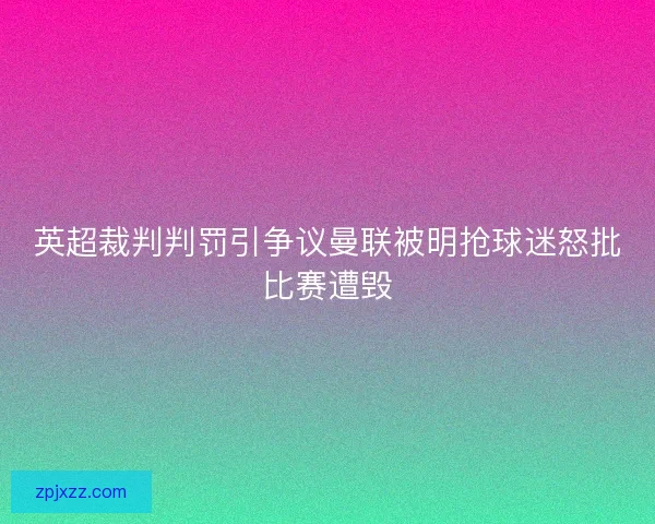 英超裁判判罚引争议曼联被明抢球迷怒批比赛遭毁