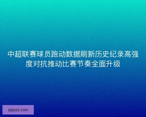 中超联赛球员跑动数据刷新历史纪录高强度对抗推动比赛节奏全面升级