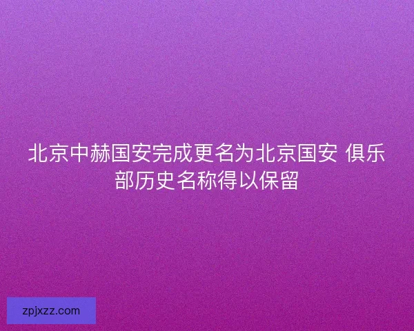 北京中赫国安完成更名为北京国安 俱乐部历史名称得以保留