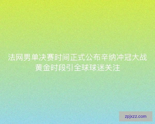 法网男单决赛时间正式公布辛纳冲冠大战黄金时段引全球球迷关注