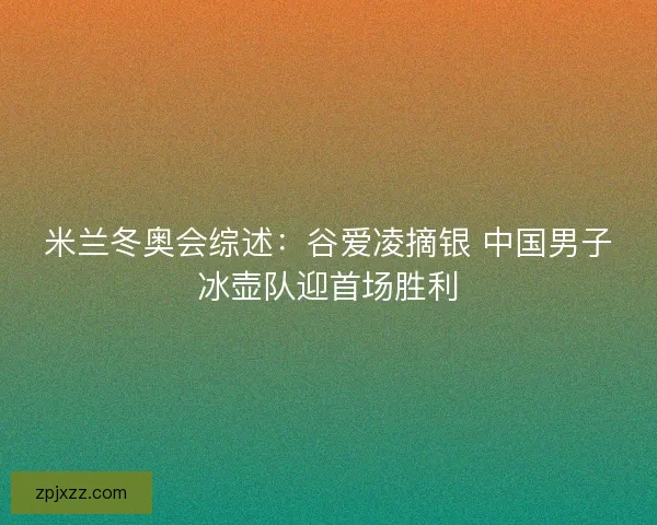 米兰冬奥会综述：谷爱凌摘银 中国男子冰壶队迎首场胜利